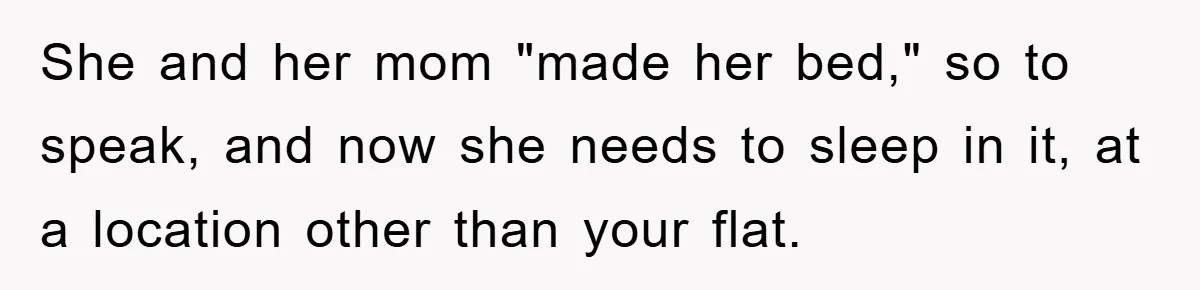She and her mom "made her bed," so to speak, and now she needs to sleep in it, at a location other than your flat.