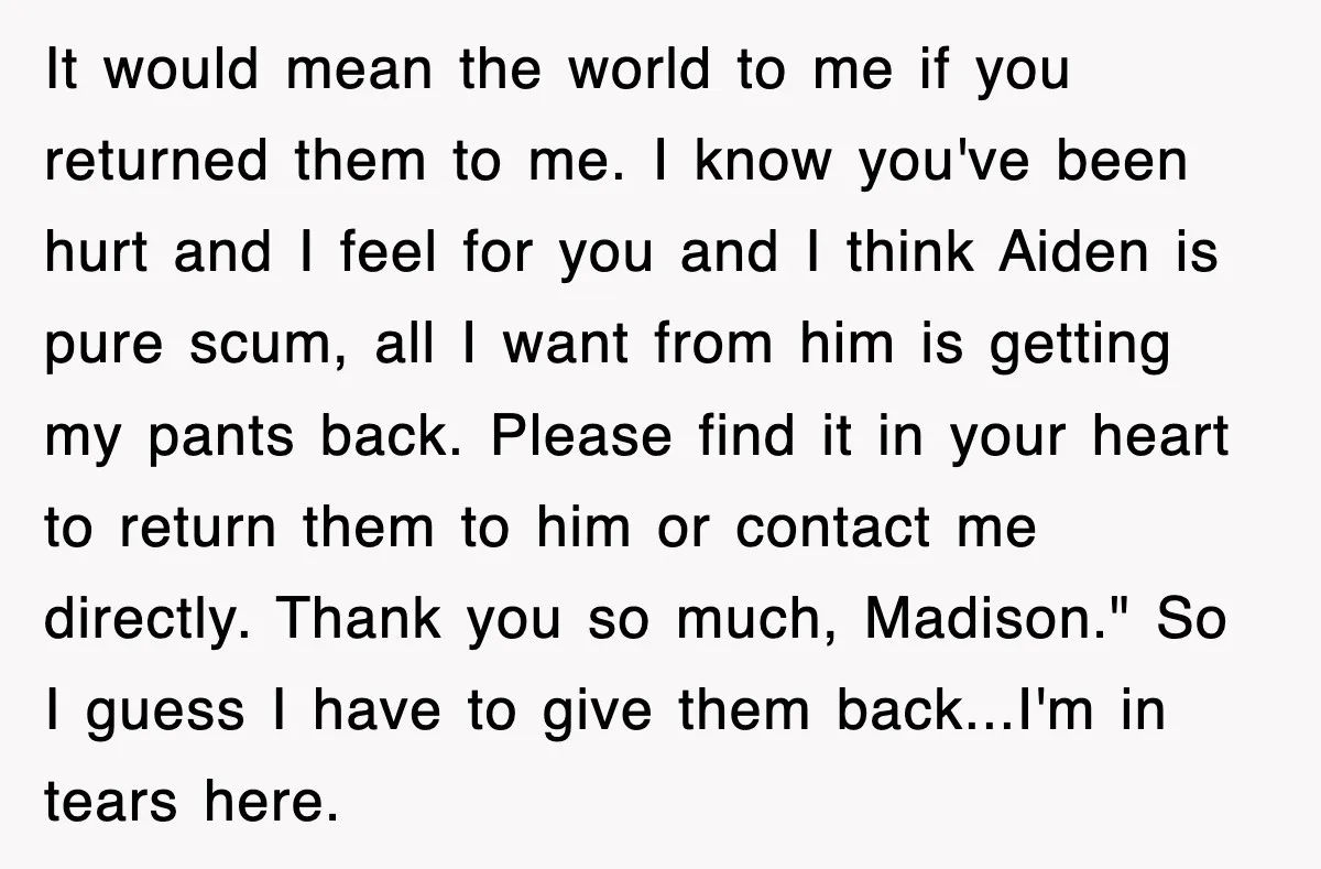 It would mean the world to me if you returned them to me. I know you've been hurt and I feel for you and I think Aiden is pure scum,...