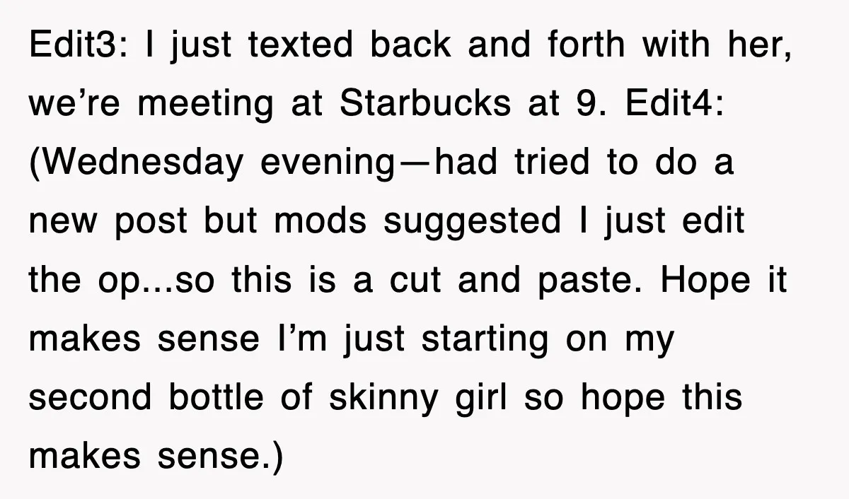 Edit3: I just texted back and forth with her, we’re meeting at Starbucks at 9. Edit4: (Wednesday evening—had tried to do a new post but mods suggested I just edit...