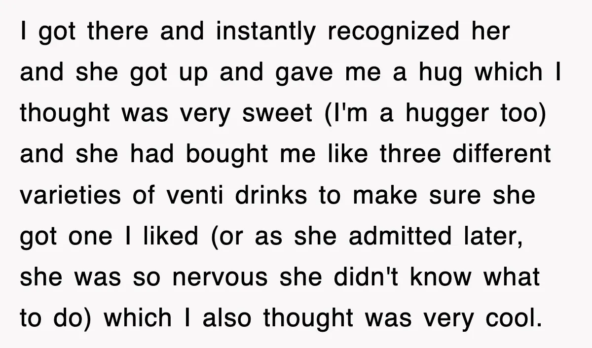 I got there and instantly recognized her and she got up and gave me a hug which I thought was very sweet (I'm a hugger too) and she had bought...