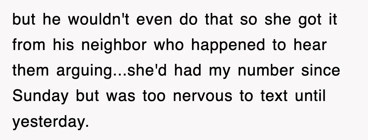 but he wouldn't even do that so she got it from his neighbor who happened to hear them arguing...she'd had my number since Sunday but was too nervous to text...