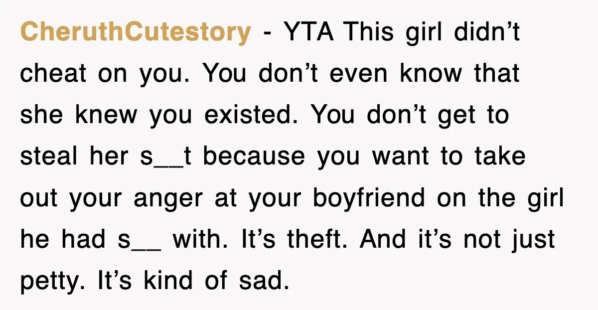 CheruthCutestory − YTA This girl didn’t cheat on you. You don’t even know that she knew you existed. You don’t get to steal her s__t because you want to take...