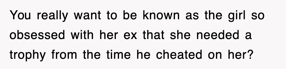 You really want to be known as the girl so obsessed with her ex that she needed a trophy from the time he cheated on her?