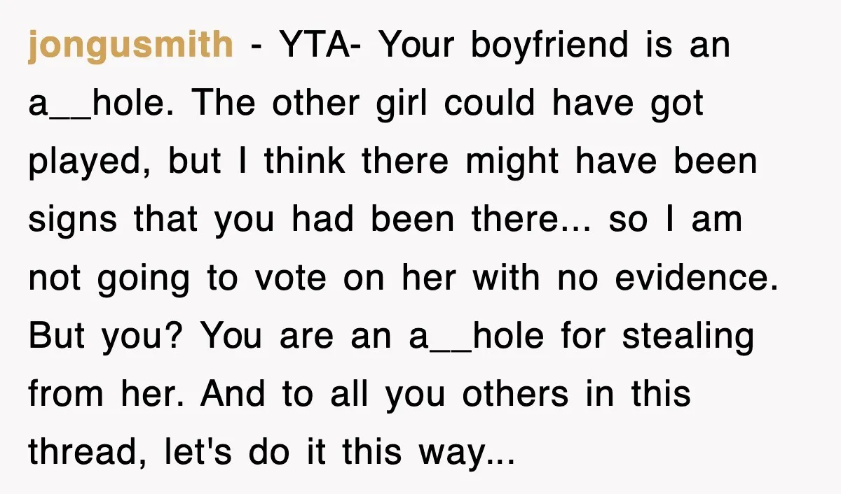 jongusmith − YTA- Your boyfriend is an a__hole. The other girl could have got played, but I think there might have been signs that you had been there... so I...