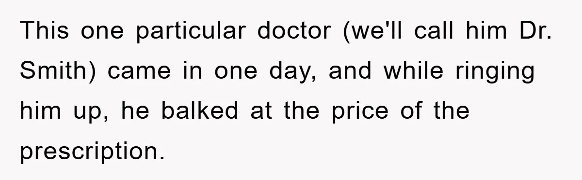 This one particular doctor (we'll call him Dr. Smith) came in one day, and while ringing him up, he balked at the price of the prescription.