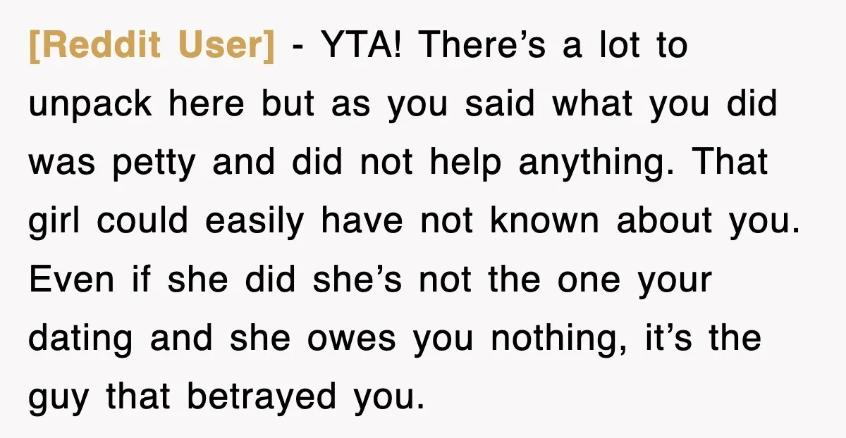 [Reddit User] − YTA! There’s a lot to unpack here but as you said what you did was petty and did not help anything. That girl could easily have not...