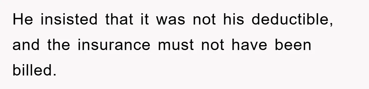 He insisted that it was not his deductible, and the insurance must not have been billed.