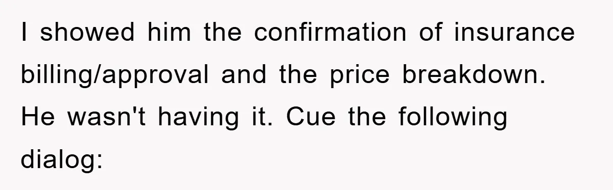 I showed him the confirmation of insurance billing/approval and the price breakdown. He wasn't having it. Cue the following dialog: