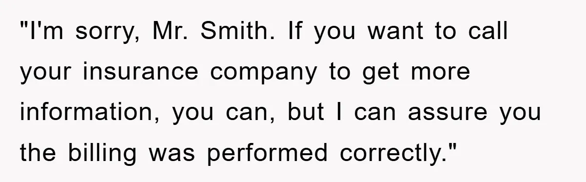"I'm sorry, Mr. Smith. If you want to call your insurance company to get more information, you can, but I can assure you the billing was performed correctly."