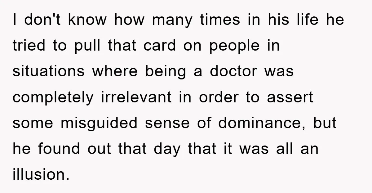 I don't know how many times in his life he tried to pull that card on people in situations where being a doctor was completely irrelevant in order to assert...