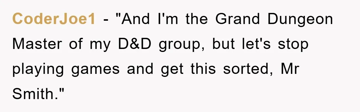 CoderJoe1 − "And I'm the Grand Dungeon Master of my D&D group, but let's stop playing games and get this sorted, Mr Smith."