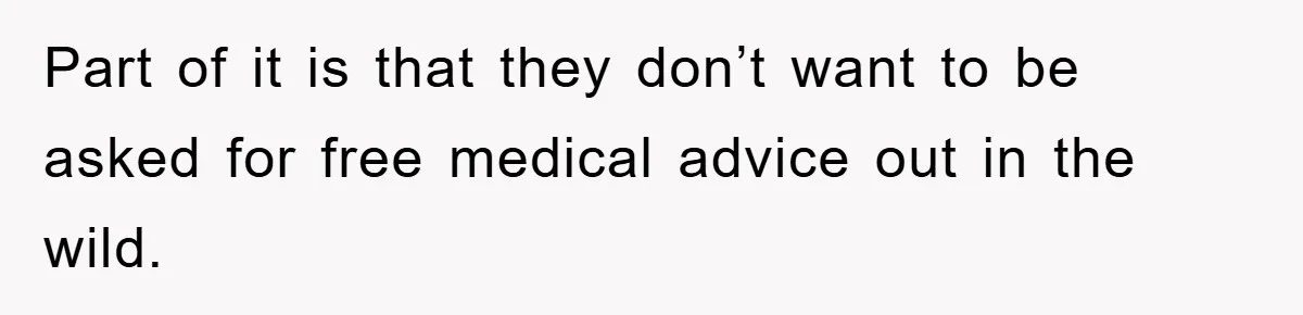 Part of it is that they don’t want to be asked for free medical advice out in the wild.