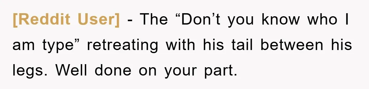 [Reddit User] − The “Don’t you know who I am type” retreating with his tail between his legs. Well done on your part.