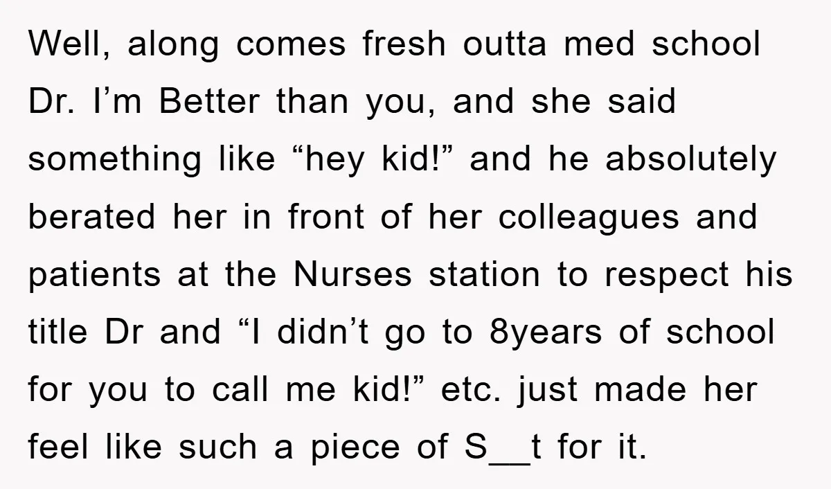 Well, along comes fresh outta med school Dr. I’m Better than you, and she said something like “hey kid!” and he absolutely berated her in front of her colleagues and...