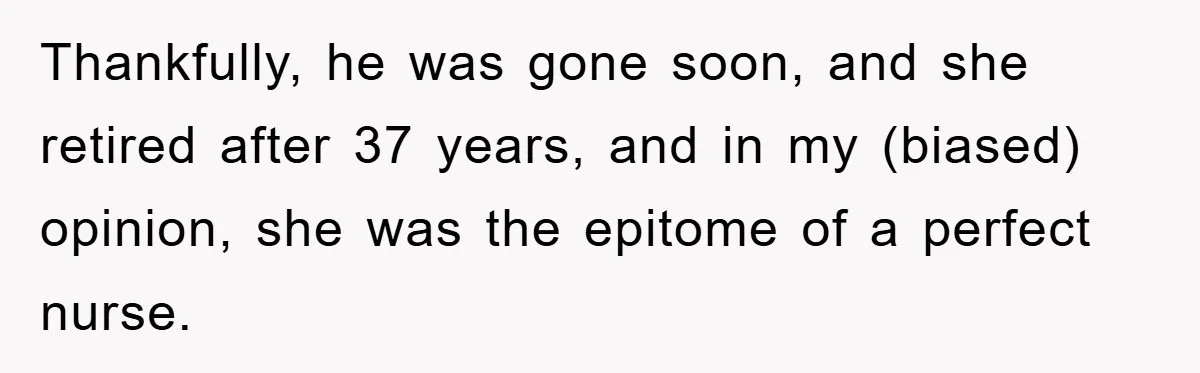 Thankfully, he was gone soon, and she retired after 37 years, and in my (biased) opinion, she was the epitome of a perfect nurse.