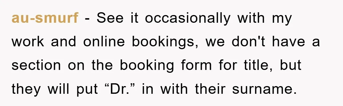 au-smurf − See it occasionally with my work and online bookings, we don't have a section on the booking form for title, but they will put “Dr.” in with their...