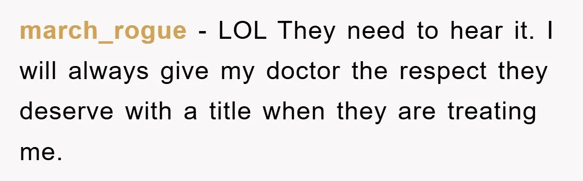 march_rogue − LOL They need to hear it. I will always give my doctor the respect they deserve with a title when they are treating me.