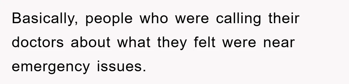 Basically, people who were calling their doctors about what they felt were near emergency issues.