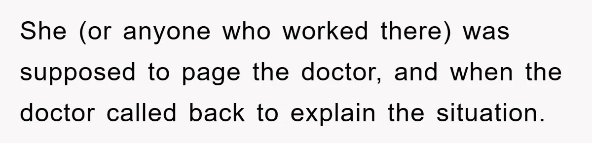 She (or anyone who worked there) was supposed to page the doctor, and when the doctor called back to explain the situation.