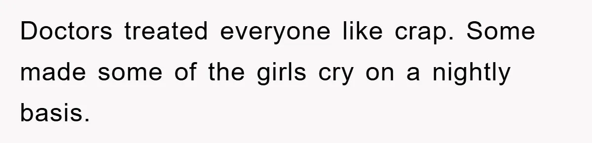 Doctors treated everyone like crap. Some made some of the girls cry on a nightly basis.