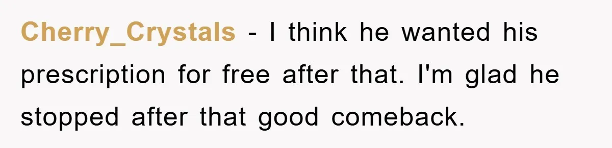 Cherry_Crystals − I think he wanted his prescription for free after that. I'm glad he stopped after that good comeback.