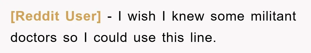 [Reddit User] − I wish I knew some militant doctors so I could use this line.