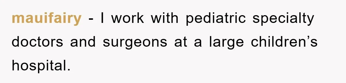mauifairy − I work with pediatric specialty doctors and surgeons at a large children’s hospital.