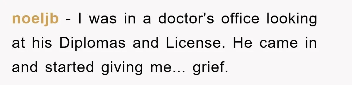 noeljb − I was in a doctor's office looking at his Diplomas and License. He came in and started giving me... grief.