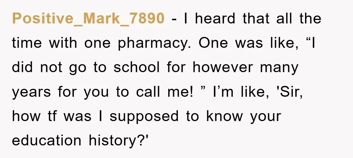 Positive_Mark_7890 − I heard that all the time with one pharmacy. One was like, “I did not go to school for however many years for you to call me! ”...
