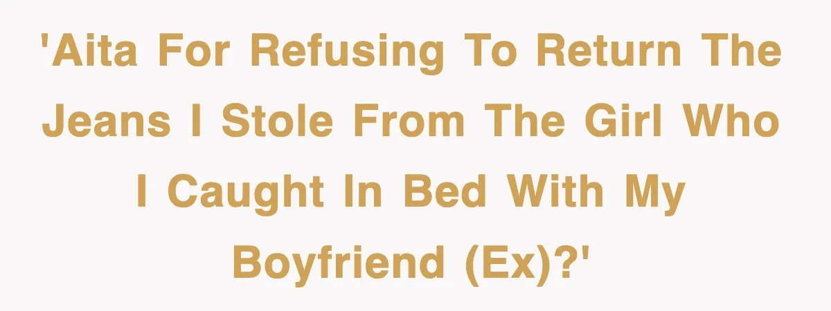 'AITA for refusing to return the jeans I stole from the girl who I caught in bed with my boyfriend (ex)?'