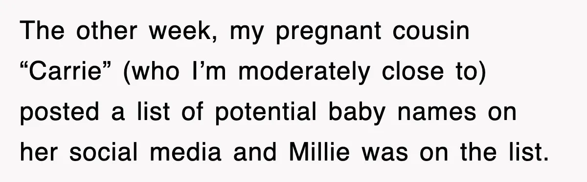 The other week, my pregnant cousin “Carrie” (who I’m moderately close to) posted a list of potential baby names on her social media and Millie was on the list.