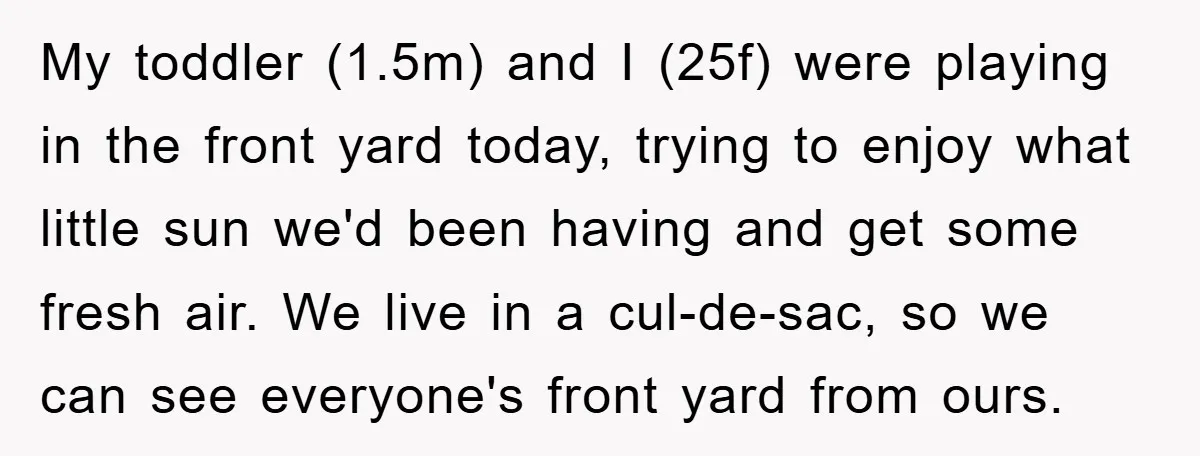 My toddler (1.5m) and I (25f) were playing in the front yard today, trying to enjoy what little sun we'd been having and get some fresh air. We live in...