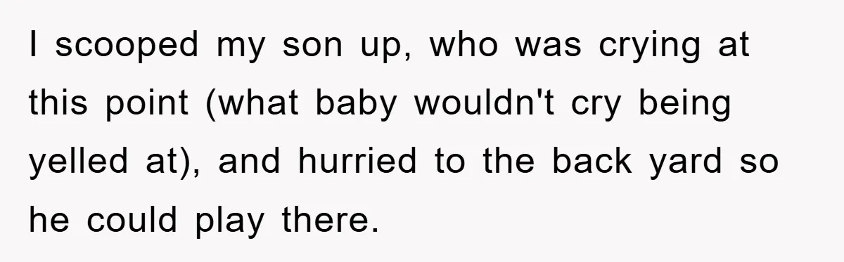 I scooped my son up, who was crying at this point (what baby wouldn't cry being yelled at), and hurried to the back yard so he could play there.