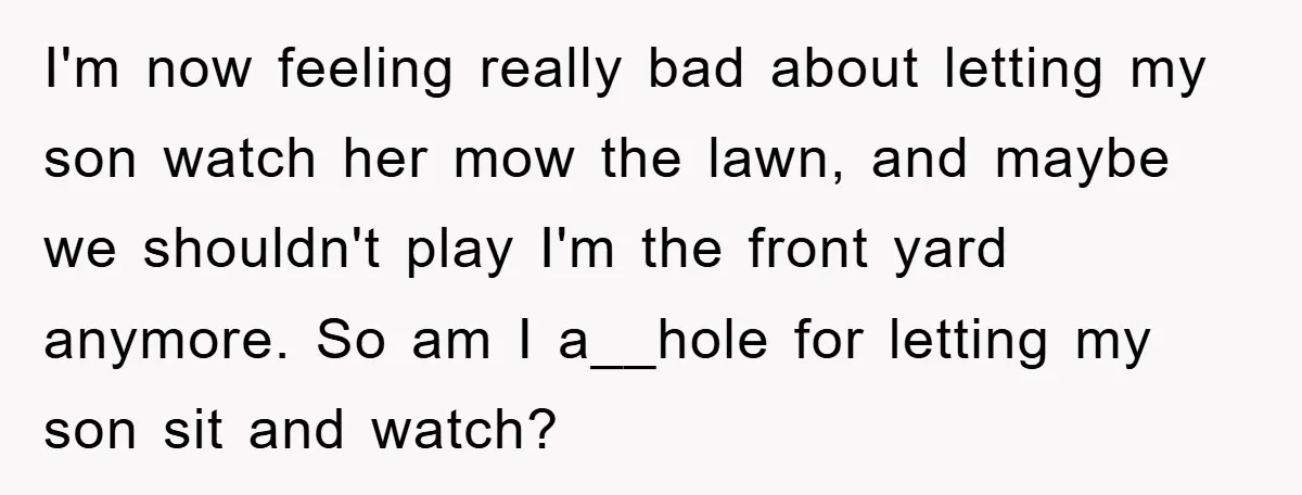 I'm now feeling really bad about letting my son watch her mow the lawn, and maybe we shouldn't play I'm the front yard anymore. So am I a__hole for letting...