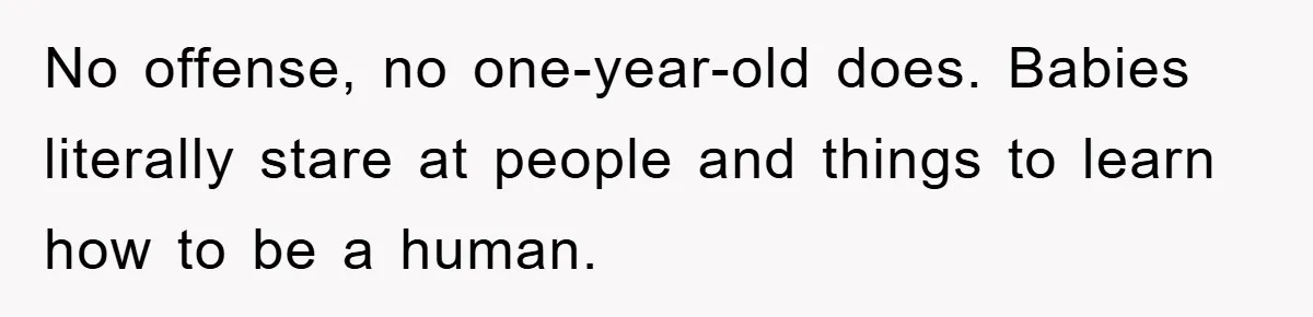 No offense, no one-year-old does. Babies literally stare at people and things to learn how to be a human.