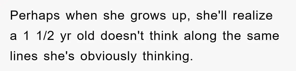 Perhaps when she grows up, she'll realize a 1 1/2 yr old doesn't think along the same lines she's obviously thinking.