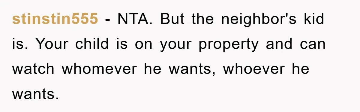 stinstin555 − NTA. But the neighbor's kid is. Your child is on your property and can watch whomever he wants, whoever he wants.