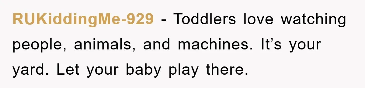 RUKiddingMe-929 − Toddlers love watching people, animals, and machines. It’s your yard. Let your baby play there.