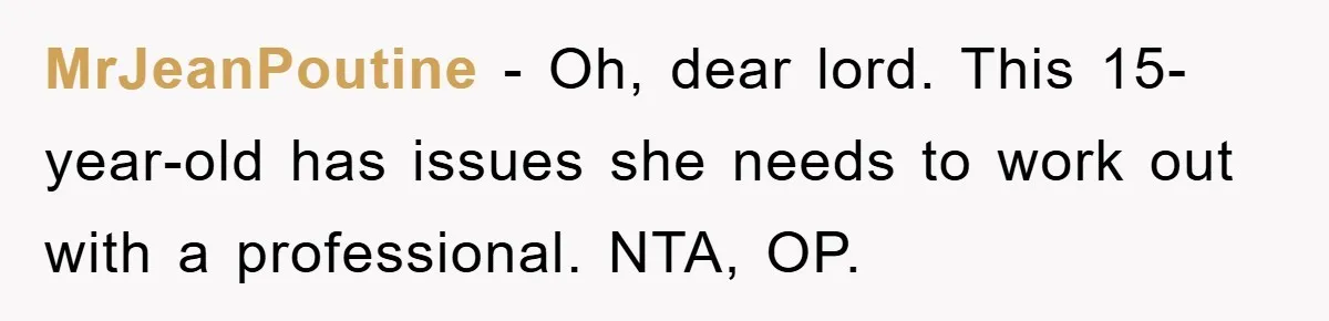 MrJeanPoutine − Oh, dear lord. This 15-year-old has issues she needs to work out with a professional. NTA, OP.