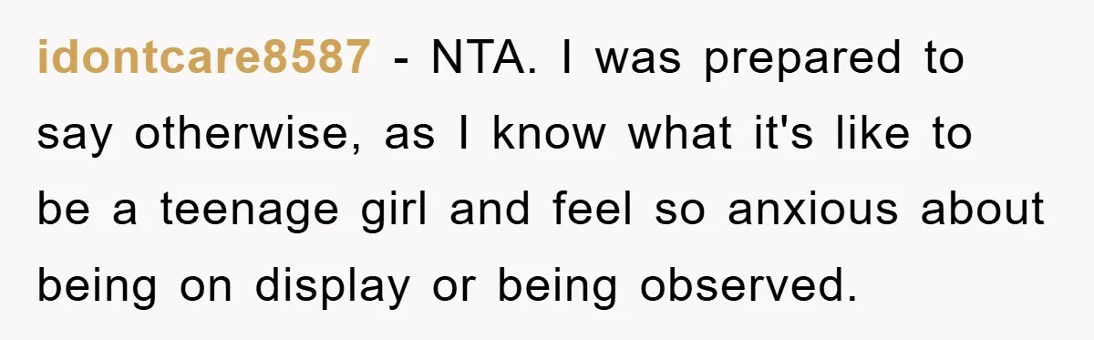 idontcare8587 − NTA. I was prepared to say otherwise, as I know what it's like to be a teenage girl and feel so anxious about being on display or being...