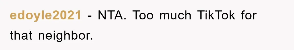 edoyle2021 − NTA. Too much TikTok for that neighbor.