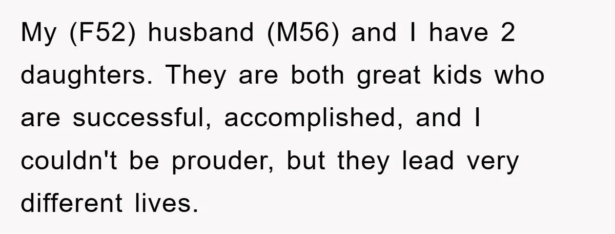 My (F52) husband (M56) and I have 2 daughters. They are both great kids who are successful, accomplished, and I couldn't be prouder, but they lead very different lives.