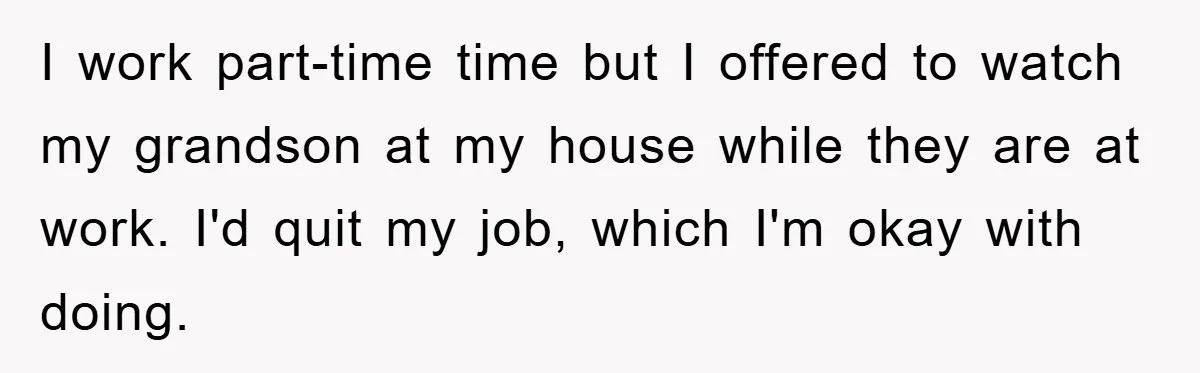 I work part-time time but I offered to watch my grandson at my house while they are at work. I'd quit my job, which I'm okay with doing.