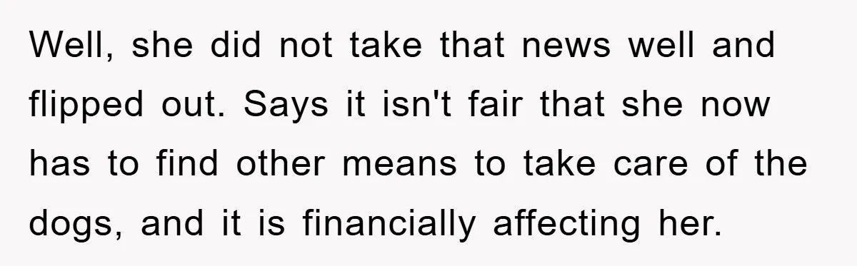 Well, she did not take that news well and flipped out. Says it isn't fair that she now has to find other means to take care of the dogs, and...