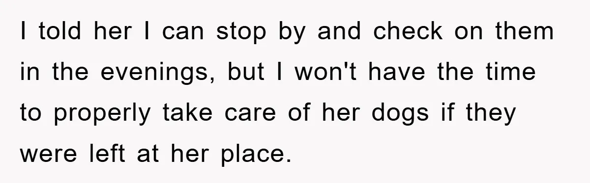 I told her I can stop by and check on them in the evenings, but I won't have the time to properly take care of her dogs if they were...