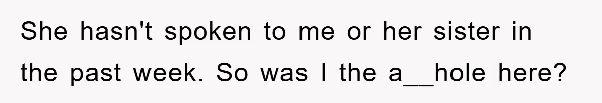 She hasn't spoken to me or her sister in the past week. So was I the a__hole here?