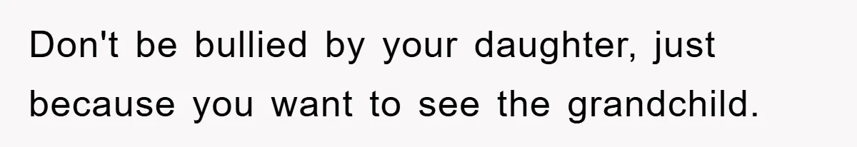 Don't be bullied by your daughter, just because you want to see the grandchild.