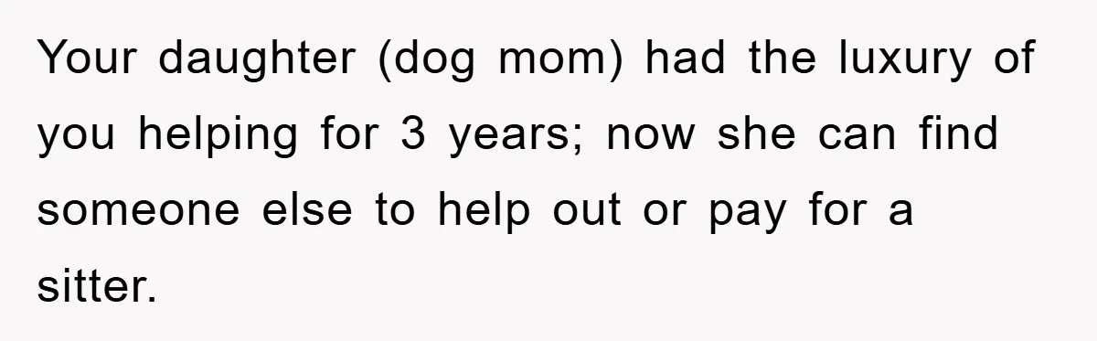 Your daughter (dog mom) had the luxury of you helping for 3 years; now she can find someone else to help out or pay for a sitter.