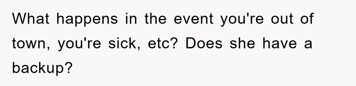 What happens in the event you're out of town, you're sick, etc? Does she have a backup?