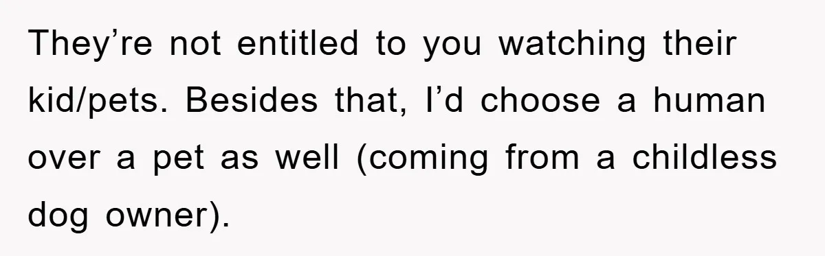 They’re not entitled to you watching their kid/pets. Besides that, I’d choose a human over a pet as well (coming from a childless dog owner).